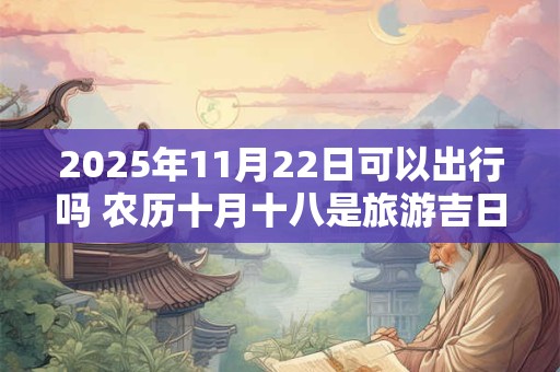 2025年11月22日可以出行吗 农历十月十八是旅游吉日吗