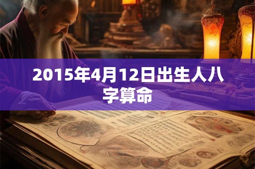 2015年4月12日出生人八字算命 2015年4月12日出生人八字算命