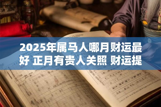 2025年属马人哪月财运最好 正月有贵人关照 财运提升