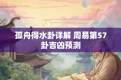 孤舟得水卦详解 周易第57卦吉凶预测