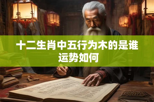 十二生肖中五行为木的是谁 运势如何