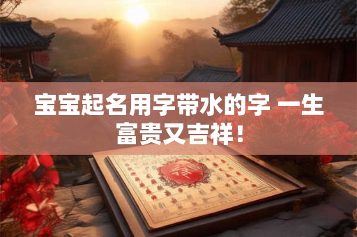 宝宝起名用字带水的字 一生富贵又吉祥！