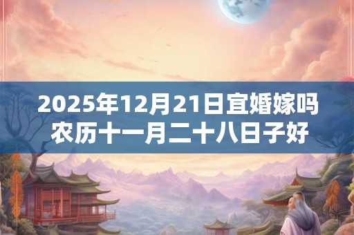 2025年12月21日宜婚嫁吗 农历十一月二十八日子好不好