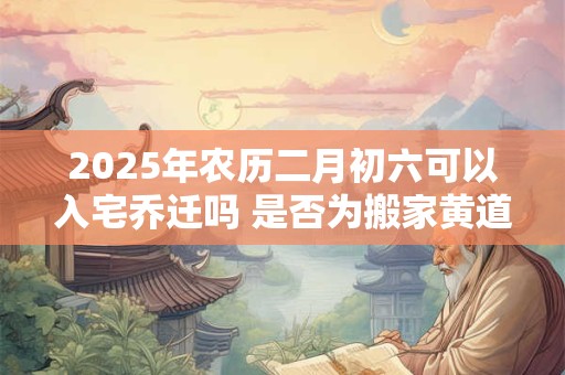 详细阅读:2025年农历二月初六可以入宅乔迁吗 是否为搬家黄道吉日 2025年农历二月初六可以入宅乔迁吗 是否为搬家黄道吉日