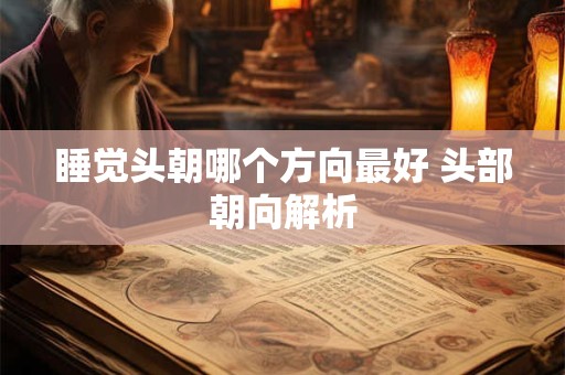 睡觉头朝哪个方向最好 头部朝向解析
