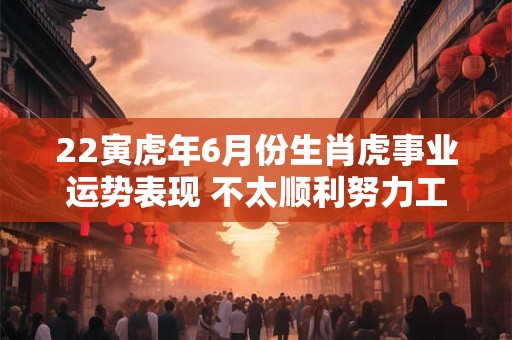 22寅虎年6月份生肖虎事业运势表现 不太顺利努力工作