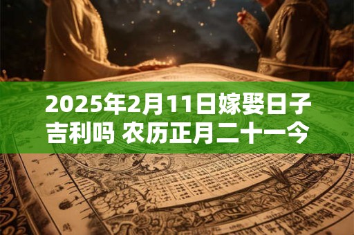 详细阅读:2025年2月11日嫁娶日子吉利吗 农历正月二十一今日黄历 2025年2月11日嫁娶日子吉利吗 农历正月二十一今日黄历