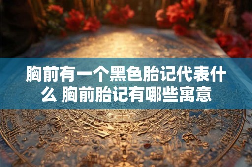 胸前有一个黑色胎记代表什么 胸前胎记有哪些寓意