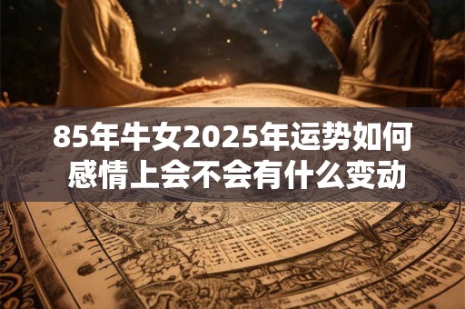 85年牛女2025年运势如何 感情上会不会有什么变动