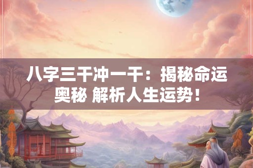 八字三干冲一干：揭秘命运奥秘 解析人生运势！