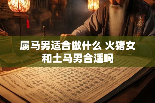 属马男适合做什么 火猪女和土马男合适吗 属马男适合做什么 火猪女和土马男合适吗