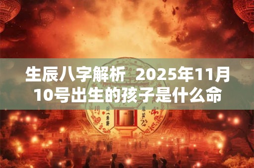 生辰八字解析  2025年11月10号出生的孩子是什么命