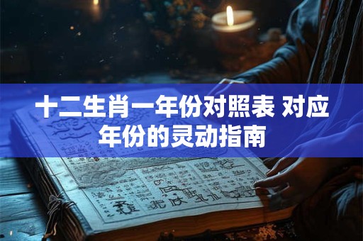 十二生肖一年份对照表 对应年份的灵动指南
