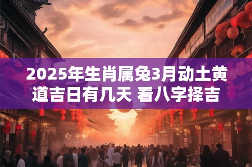 2025年生肖属兔3月动土黄道吉日有几天 看八字择吉日 2025年生肖属兔3月动土黄道吉日有几天 看八字择吉日