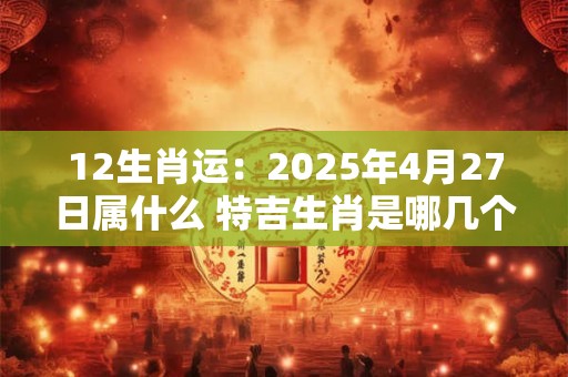 12生肖运：2025年4月27日属什么 特吉生肖是哪几个