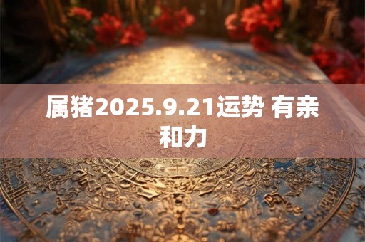 属猪2025.9.21运势 有亲和力