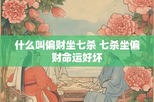 什么叫偏财坐七杀 七杀坐偏财命运好坏