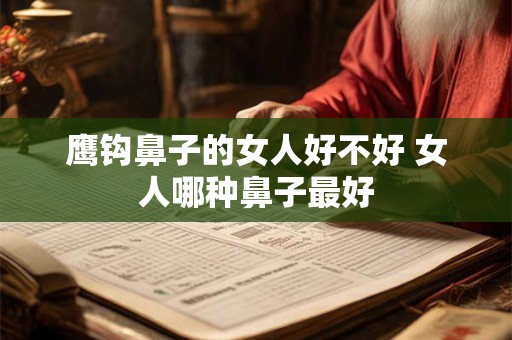 鹰钩鼻子的女人好不好 女人哪种鼻子最好