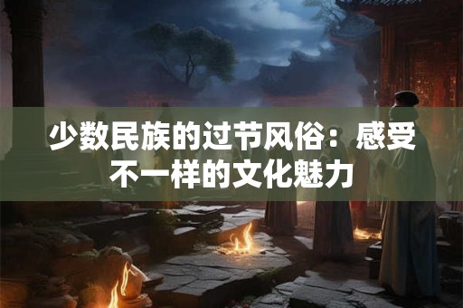 少数民族的过节风俗：感受不一样的文化魅力