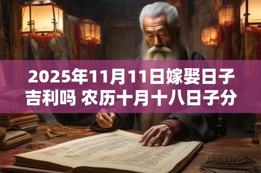 2025年11月11日嫁娶日子吉利吗 农历十月十八日子分析