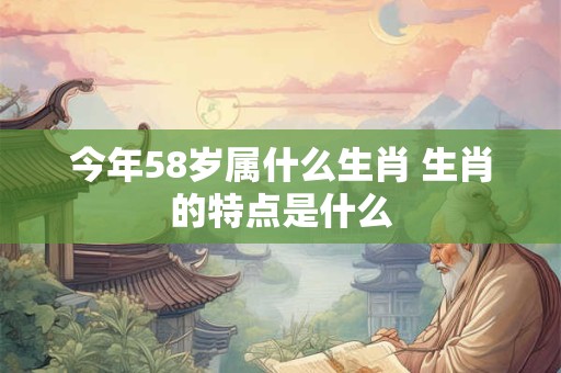 今年58岁属什么生肖 生肖的特点是什么