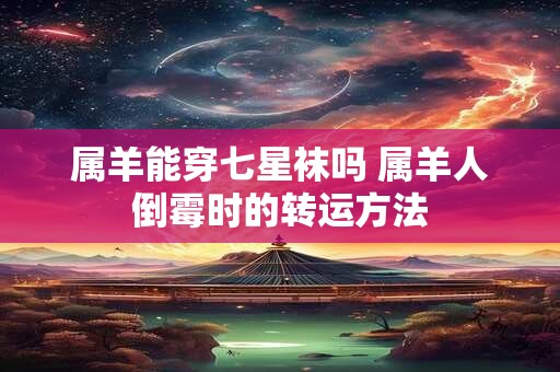 属羊能穿七星袜吗 属羊人倒霉时的转运方法