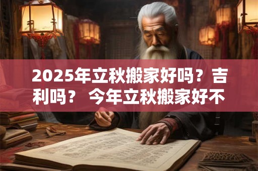 2025年立秋搬家好吗？吉利吗？ 今年立秋搬家好不好