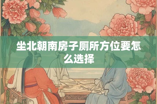 坐北朝南房子厕所方位要怎么选择 坐北朝南房子厕所方位要怎么选择