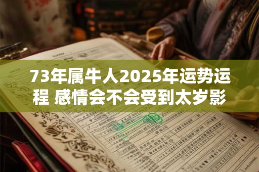 73年属牛人2025年运势运程 感情会不会受到太岁影响