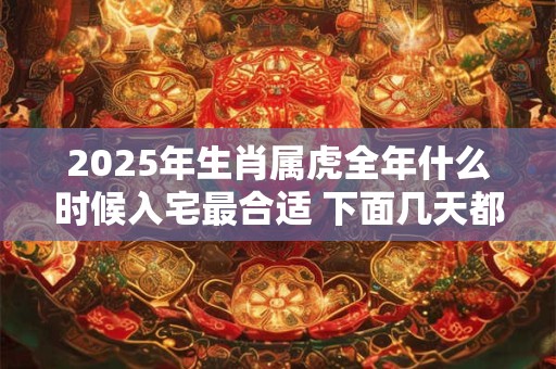 2025年生肖属虎全年什么时候入宅最合适 下面几天都是吉日