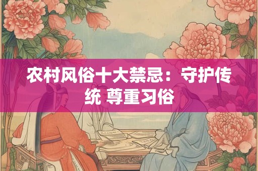农村风俗十大禁忌:守护传统 尊重习俗 农村风俗十大禁忌:守护传统 尊重习俗
