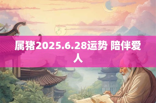 属猪2025.6.28运势 陪伴爱人