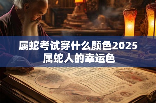 属蛇考试穿什么颜色2025 属蛇人的幸运色