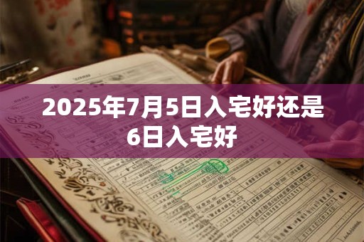 2025年7月5日入宅好还是6日入宅好