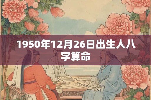 1950年12月26日出生人八字算命 1950年12月26日出生人八字算命
