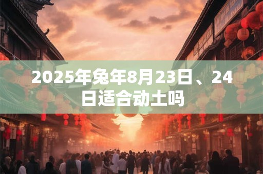 2025年兔年8月23日、24日适合动土吗