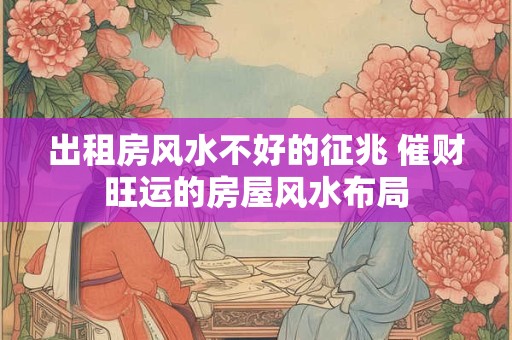 出租房风水不好的征兆 催财旺运的房屋风水布局