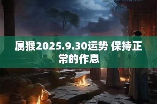 详细阅读:属猴2025.9.30运势 保持正常的作息 属猴2025.9.30运势 保持正常的作息
