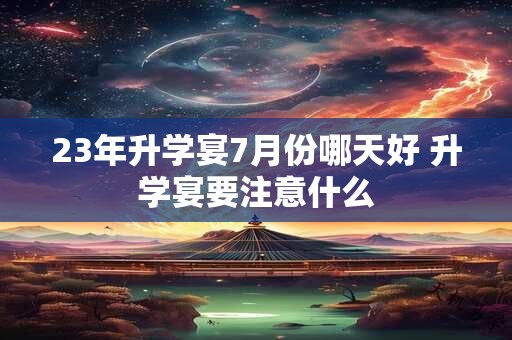 23年升学宴7月份哪天好 升学宴要注意什么 23年升学宴7月份哪天好 升学宴要注意什么