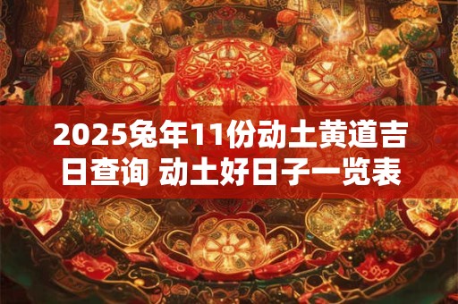 2025兔年11份动土黄道吉日查询 动土好日子一览表