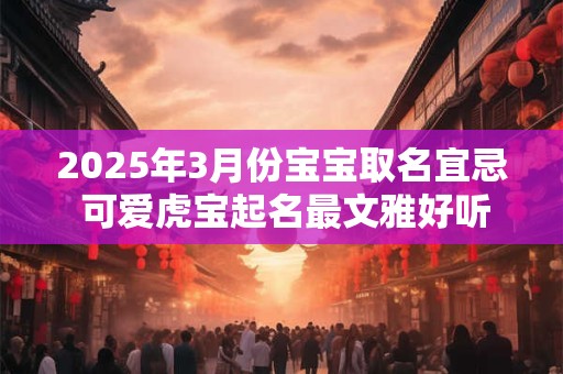 2025年3月份宝宝取名宜忌 可爱虎宝起名最文雅好听