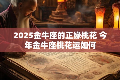 2025金牛座的正缘桃花 今年金牛座桃花运如何