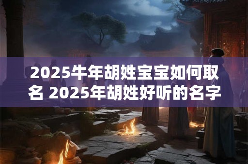 2025牛年胡姓宝宝如何取名 2025年胡姓好听的名字案例