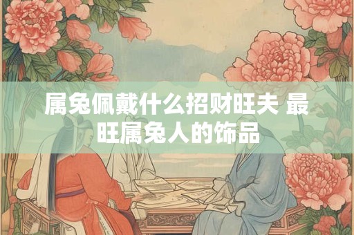 属兔佩戴什么招财旺夫 最旺属兔人的饰品
