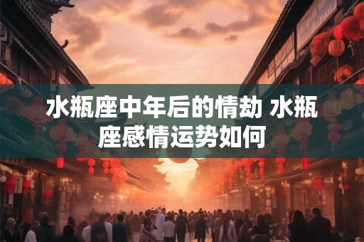 水瓶座中年后的情劫 水瓶座感情运势如何