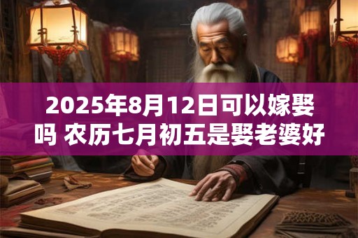 2025年8月12日可以嫁娶吗 农历七月初五是娶老婆好日子吗