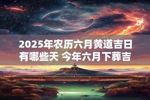2025年农历六月黄道吉日有哪些天 今年六月下葬吉日