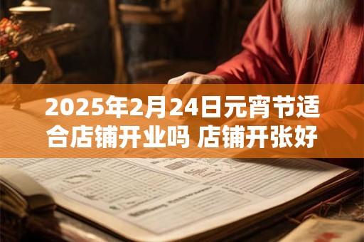 2025年2月24日元宵节适合店铺开业吗 店铺开张好吗