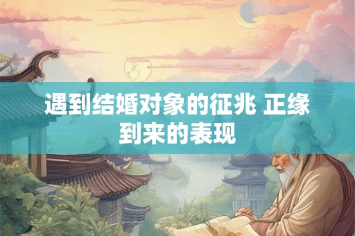 遇到结婚对象的征兆 正缘到来的表现