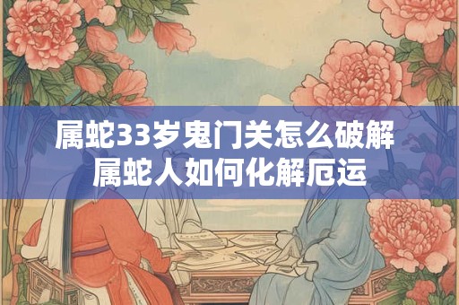 属蛇33岁鬼门关怎么破解 属蛇人如何化解厄运
